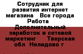 Сотрудник для развития интернет-магазина - Все города Работа » Дополнительный заработок и сетевой маркетинг   . Тверская обл.,Нелидово г.